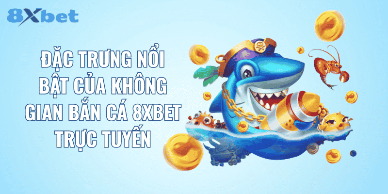 Đặc trưng nổi bật của không gian bắn cá 8XBET trực tuyến
